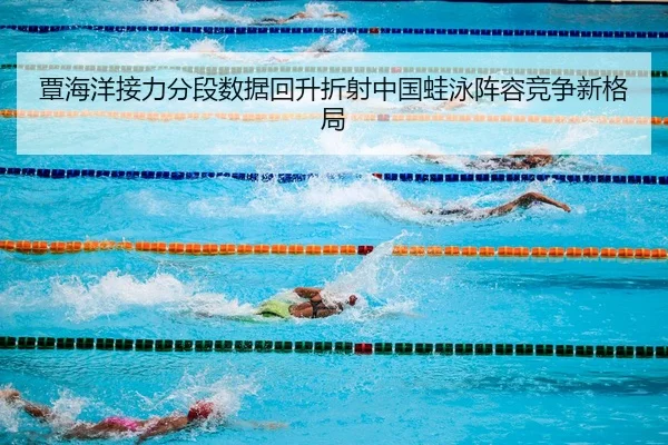 覃海洋接力分段数据回升折射中国蛙泳阵容竞争新格局