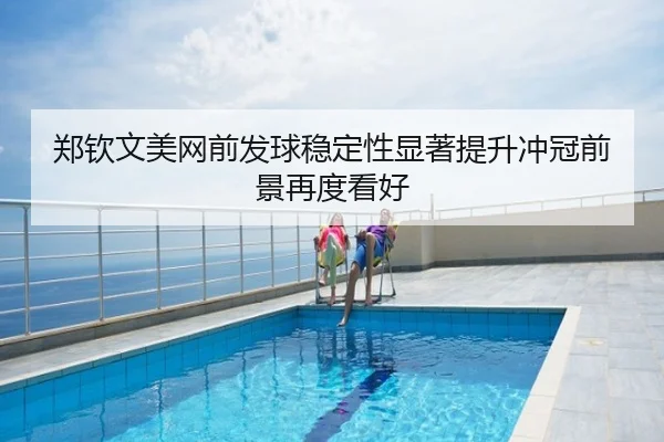 郑钦文美网前发球稳定性显著提升冲冠前景再度看好
