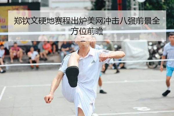 郑钦文硬地赛程出炉美网冲击八强前景全方位前瞻