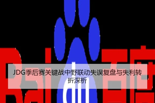 JDG季后赛关键战中野联动失误复盘与失利转折深析