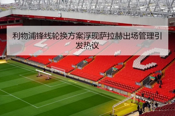 利物浦锋线轮换方案浮现萨拉赫出场管理引发热议