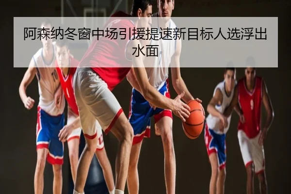 阿森纳冬窗中场引援提速新目标人选浮出水面
