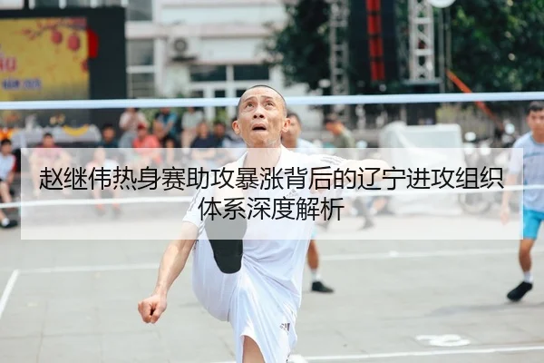 赵继伟热身赛助攻暴涨背后的辽宁进攻组织体系深度解析